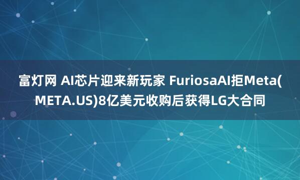 富灯网 AI芯片迎来新玩家 FuriosaAI拒Meta(META.US)8亿美元收购后获得LG大合同