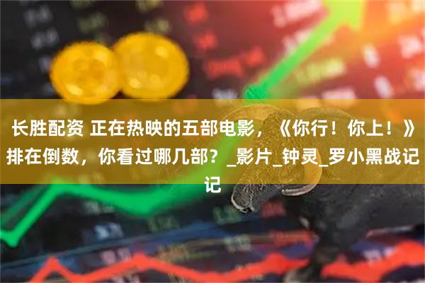 长胜配资 正在热映的五部电影，《你行！你上！》排在倒数，你看过哪几部？_影片_钟灵_罗小黑战记