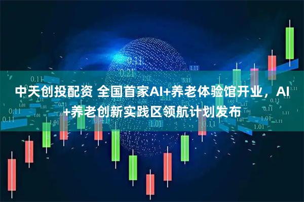 中天创投配资 全国首家AI+养老体验馆开业，AI+养老创新实践区领航计划发布
