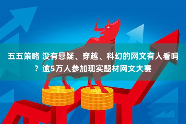 五五策略 没有悬疑、穿越、科幻的网文有人看吗？逾5万人参加现实题材网文大赛