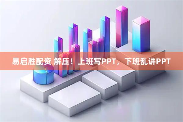 易启胜配资 解压！上班写PPT，下班乱讲PPT