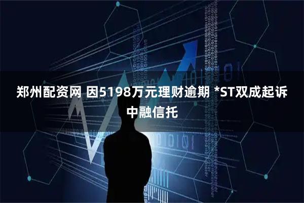 郑州配资网 因5198万元理财逾期 *ST双成起诉中融信托