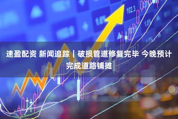 速盈配资 新闻追踪｜破损管道修复完毕 今晚预计完成道路铺摊