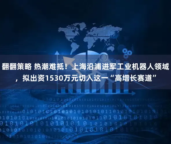翻翻策略 热潮难抵！上海沿浦进军工业机器人领域，拟出资1530万元切入这一“高增长赛道”