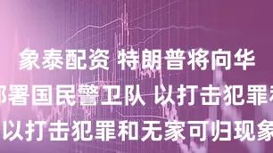 象泰配资 特朗普将向华盛顿特区部署国民警卫队 以打击犯罪和无家可归现象