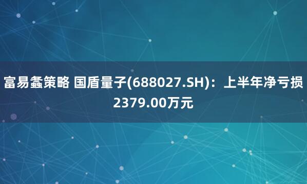 富易螽策略 国盾量子(688027.SH)：上半年净亏损2379.00万元