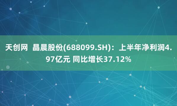 天创网  晶晨股份(688099.SH)：上半年净利润4.97亿元 同比增长37.12%