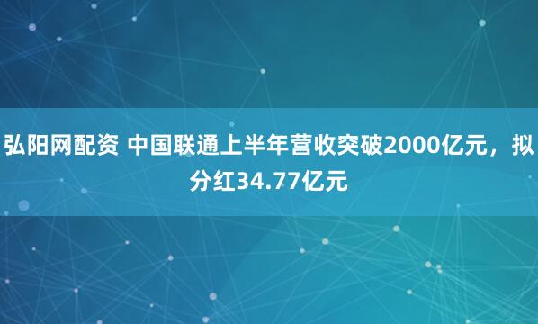 弘阳网配资 中国联通上半年营收突破2000亿元，拟分红34.77亿元
