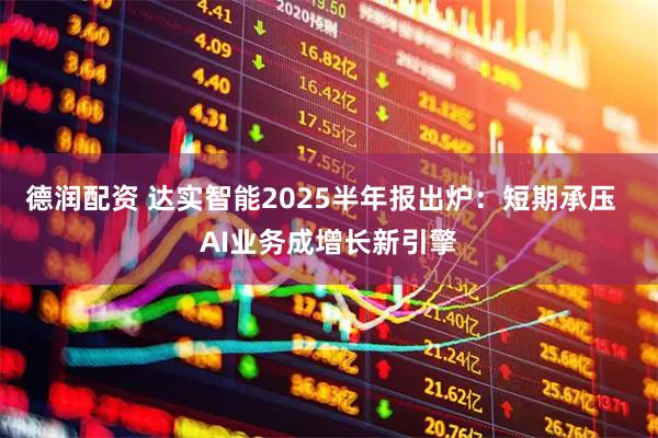 德润配资 达实智能2025半年报出炉：短期承压  AI业务成增长新引擎