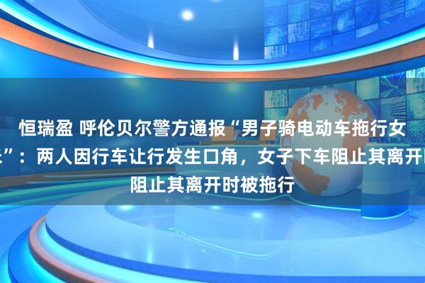 恒瑞盈 呼伦贝尔警方通报“男子骑电动车拖行女子数十米”：两人因行车让行发生口角，女子下车阻止其离开时被拖行