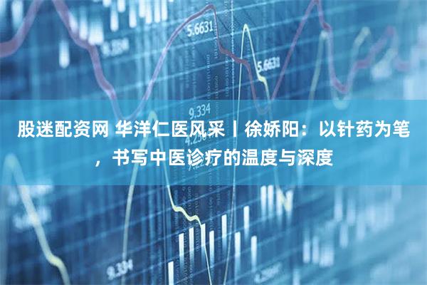 股迷配资网 华洋仁医风采丨徐娇阳：以针药为笔，书写中医诊疗的温度与深度