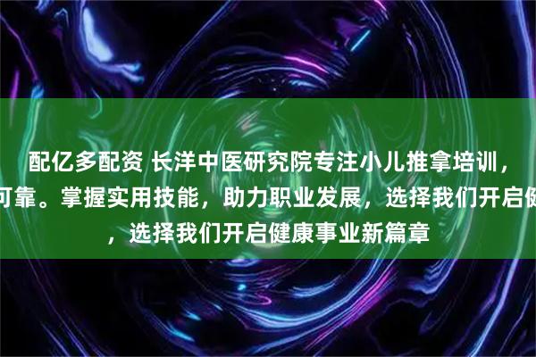 配亿多配资 长洋中医研究院专注小儿推拿培训，课程专业师资可靠。掌握实用技能，助力职业发展，选择我们开启健康事业新篇章
