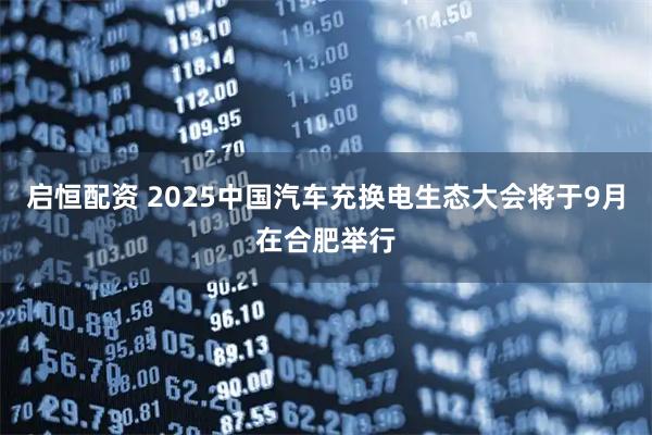 启恒配资 2025中国汽车充换电生态大会将于9月在合肥举行