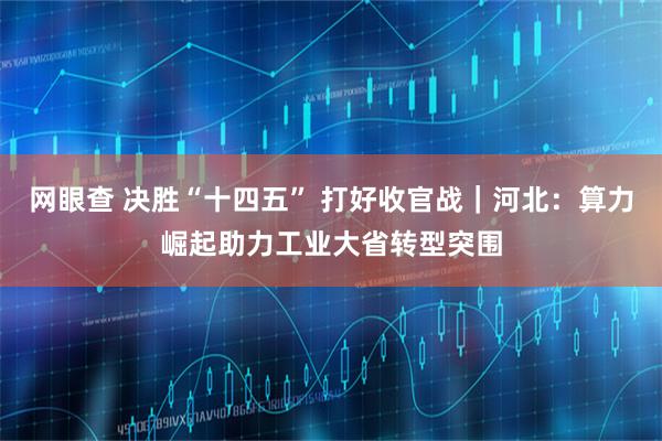 网眼查 决胜“十四五” 打好收官战｜河北：算力崛起助力工业大省转型突围