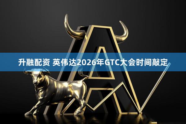 升融配资 英伟达2026年GTC大会时间敲定
