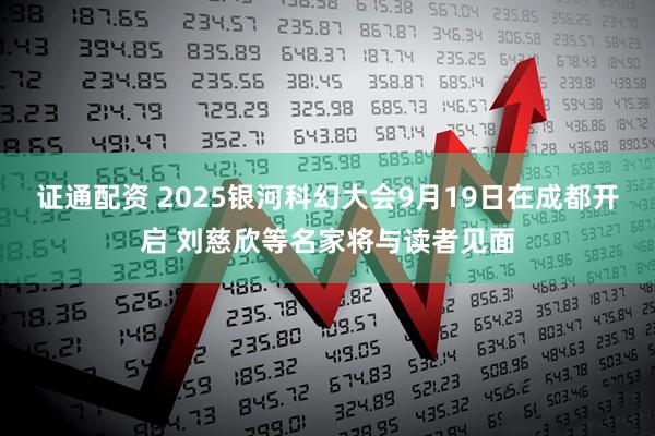 证通配资 2025银河科幻大会9月19日在成都开启 刘慈欣等名家将与读者见面