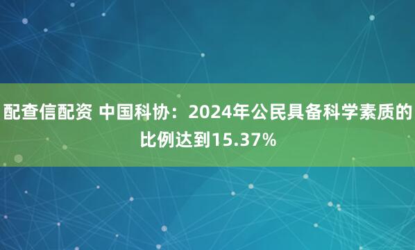 配查信配资 中国科协：2024年公民具备科学素质的比例达到15.37%