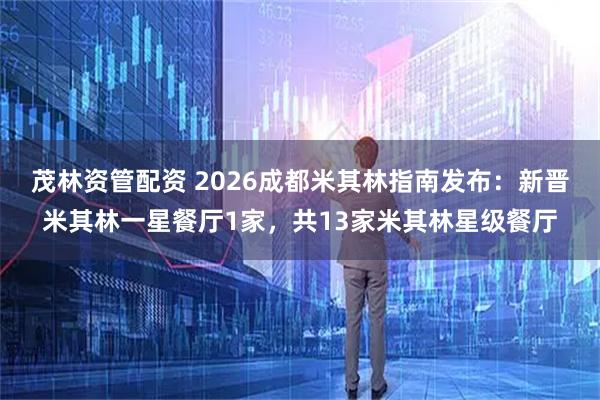 茂林资管配资 2026成都米其林指南发布：新晋米其林一星餐厅1家，共13家米其林星级餐厅