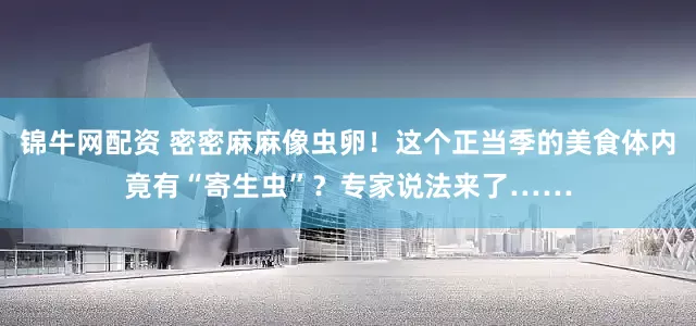 锦牛网配资 密密麻麻像虫卵！这个正当季的美食体内竟有“寄生虫”？专家说法来了……