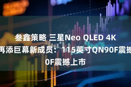 叁鑫策略 三星Neo QLED 4K产品再添巨幕新成员：115英寸QN90F震撼上市