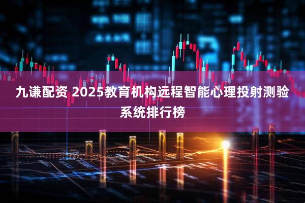 九谦配资 2025教育机构远程智能心理投射测验系统排行榜