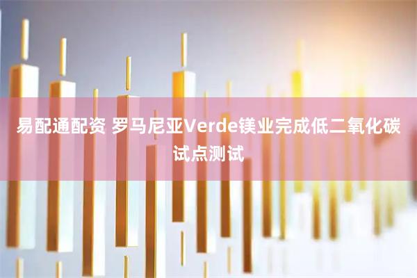 易配通配资 罗马尼亚Verde镁业完成低二氧化碳试点测试