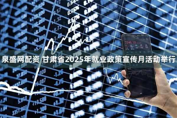 泉盛网配资 甘肃省2025年就业政策宣传月活动举行