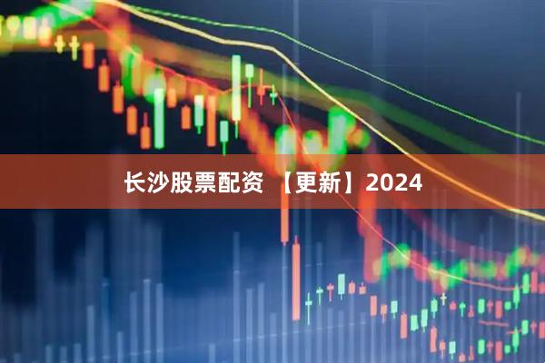 长沙股票配资 【更新】2024