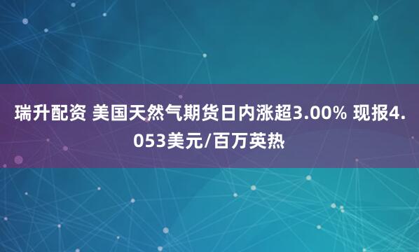 瑞升配资 美国天然气期货日内涨超3.00% 现报4.053美元/百万英热