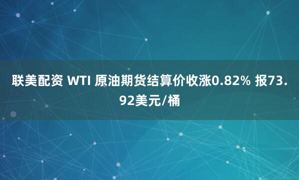 联美配资 WTI 原油期货结算价收涨0.82% 报73.92美元/桶