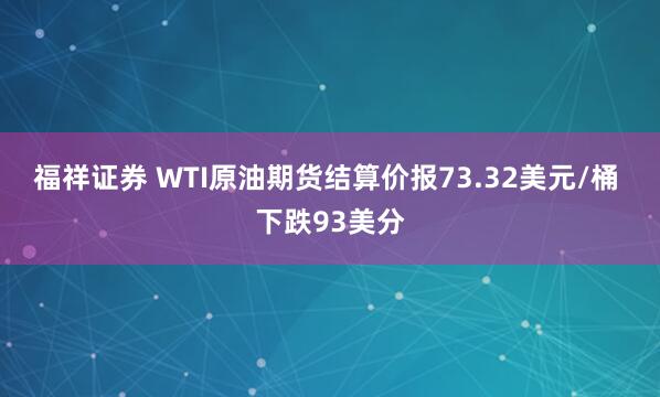 福祥证券 WTI原油期货结算价报73.32美元/桶 下跌93美分