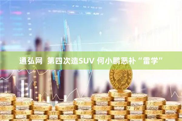 通弘网  第四次造SUV 何小鹏恶补“雷学”