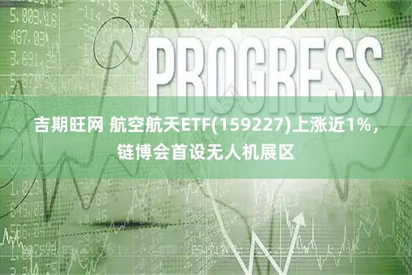 吉期旺网 航空航天ETF(159227)上涨近1%，链博会首设无人机展区