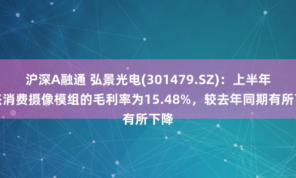 沪深A融通 弘景光电(301479.SZ)：上半年新兴消费摄像模组的毛利率为15.48%，较去年同期有所下降
