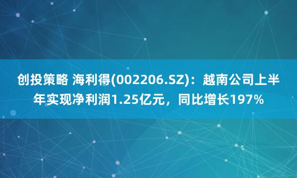创投策略 海利得(002206.SZ)：越南公司上半年实现净利润1.25亿元，同比增长197%