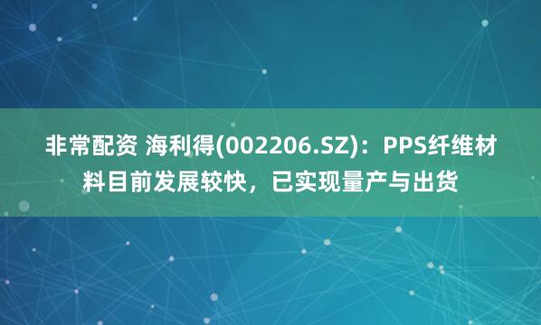 非常配资 海利得(002206.SZ)：PPS纤维材料目前发展较快，已实现量产与出货