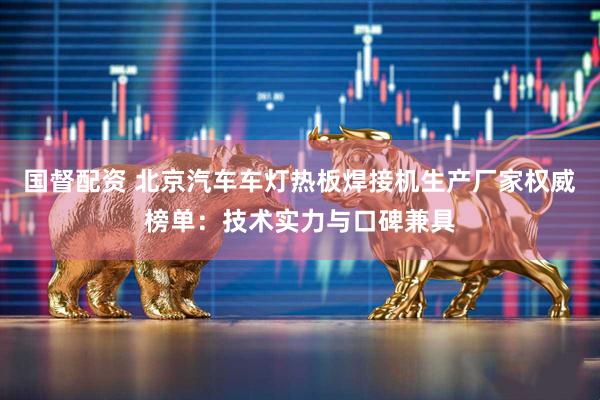国督配资 北京汽车车灯热板焊接机生产厂家权威榜单：技术实力与口碑兼具