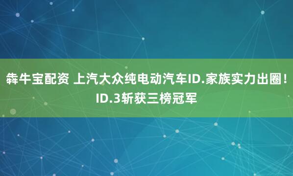 犇牛宝配资 上汽大众纯电动汽车ID.家族实力出圈！ID.3斩获三榜冠军