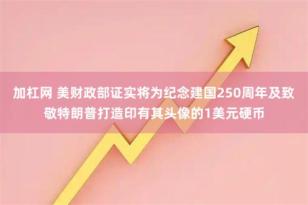 加杠网 美财政部证实将为纪念建国250周年及致敬特朗普打造印有其头像的1美元硬币