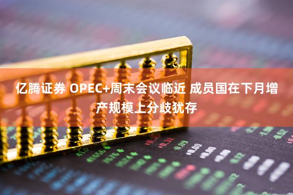 亿腾证券 OPEC+周末会议临近 成员国在下月增产规模上分歧犹存