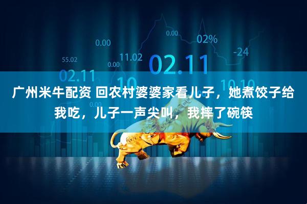 广州米牛配资 回农村婆婆家看儿子，她煮饺子给我吃，儿子一声尖叫，我摔了碗筷