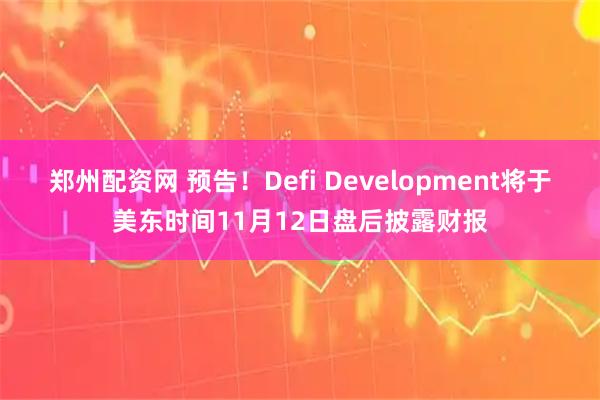 郑州配资网 预告！Defi Development将于美东时间11月12日盘后披露财报