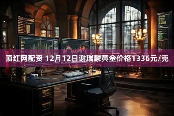 顶红网配资 12月12日谢瑞麟黄金价格1336元/克