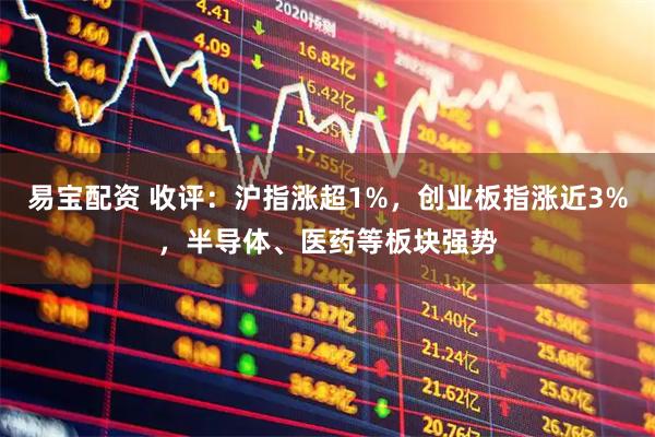 易宝配资 收评：沪指涨超1%，创业板指涨近3%，半导体、医药等板块强势
