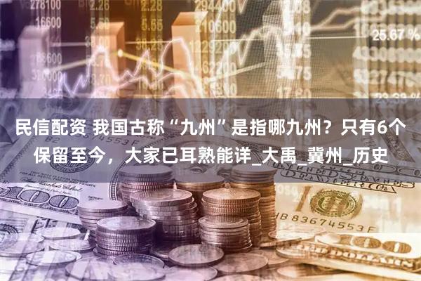 民信配资 我国古称“九州”是指哪九州？只有6个保留至今，大家已耳熟能详_大禹_冀州_历史