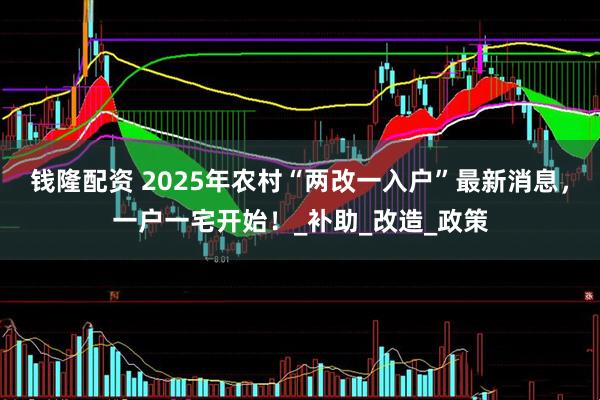 钱隆配资 2025年农村“两改一入户”最新消息，一户一宅开始！_补助_改造_政策