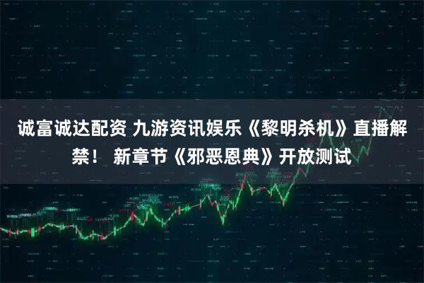 诚富诚达配资 九游资讯娱乐《黎明杀机》直播解禁！ 新章节《邪恶恩典》开放测试