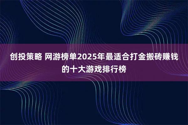 创投策略 网游榜单2025年最适合打金搬砖赚钱的十大游戏排行榜