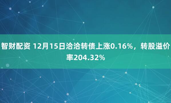 智财配资 12月15日洽洽转债上涨0.16%，转股溢价率204.32%