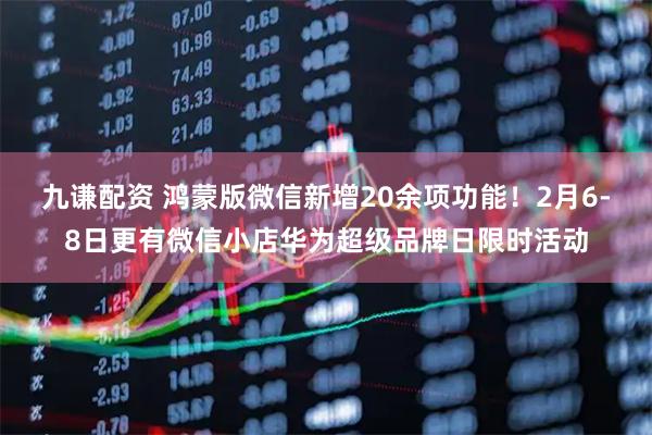 九谦配资 鸿蒙版微信新增20余项功能！2月6-8日更有微信小店华为超级品牌日限时活动